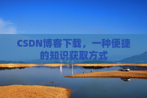 CSDN博客下载，一种便捷的知识获取方式